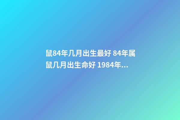 鼠84年几月出生最好 84年属鼠几月出生命好 1984年鼠几月份出生好，属鼠的几月出生最好-第1张-观点-玄机派